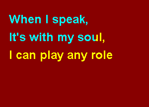 When I speak,
It's with my soul,

I can play any role