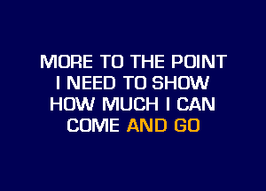 MORE TO THE POINT
I NEED TO SHOW
HOW MUCH I CAN
COME AND GO