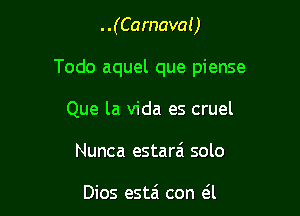 . .(Carnaval)

Todo aquel que piense

Que la Vida es cruel
Nunca estara solo

Dios esta' con a