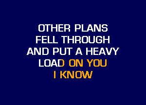 OTHER PLANS
FELL THROUGH
AND PUT A HEAVY

LOAD ON YOU
I KNOW