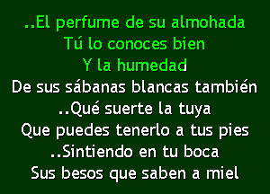 ..El perfume de su almohada

le lo conoces bien
Y la humedad
De sus saibanas blancas tambwn

..Qw suerte la tuya

Que puedes tenerlo a tus pies

..Sintiendo en tu boca
Sus besos que saben a miel