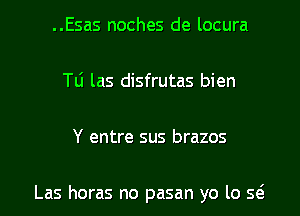 ..Esas noches de locura
le las disfrutas bien
Y entre sus brazos

Las horas no pasan yo lo Q