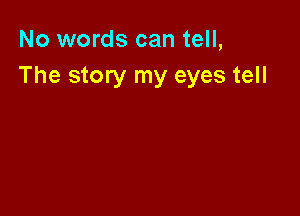 No words can tell,
The story my eyes tell