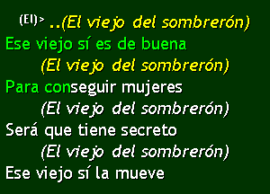 (E'P ..(EI vfejo de! sombrerdn)

Ese viejo sf es de buena

(E! vfejo de! sombrerdn)
Para conseguir mujeres

(E! vfejo de! sombrerdn)
Serai que tiene secreto

(E! vfejo de! sombrerdn)
Ese viejo 51' la mueve