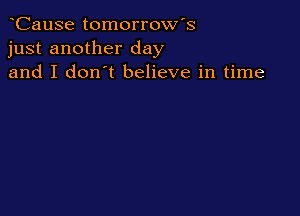 CauSe tomorrow's
just another day
and I don't believe in time