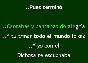 ..Pues terminc')

..Cantabas y cantabas de alegn'a
..Y tu trinar todo el mundo lo ofa
..Y yo con eil

Dichosa te escuchaba