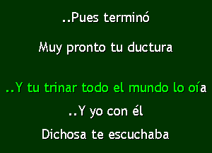 ..Pues terminc')

Muy pronto tu ductura

..Y tu trinar todo el mundo lo ofa
..Y yo con eil

Dichosa te escuchaba