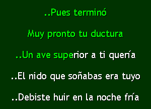 ..Pues terminc')
Muy pronto tu ductura
..Un ave superior a ti quen'a
..El nido que soFIabas era tuyo

..Debiste huir en la noche fn'a