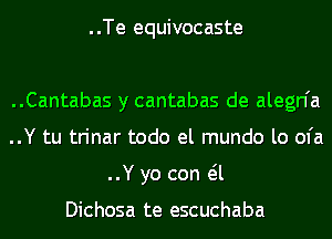 ..Te equivocaste

..Cantabas y cantabas de alegn'a
..Y tu trinar todo el mundo lo ofa
..Y yo con eil

Dichosa te escuchaba