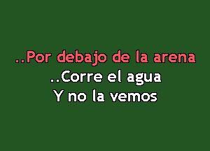 ..Por debajo de la arena

..Corre el agua
Y no la vemos