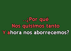 ..gPor qusi

Nos quisimos tanto
Y ahora nos aborrecemos?