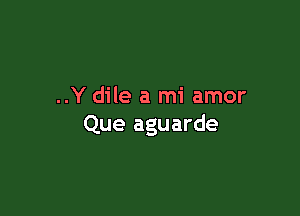 ..Y dile a mi amor

Que aguarde