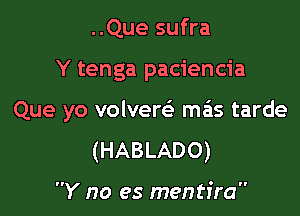 ..Que sufra

Y tenga paciencia

Que yo volvew mas tarde

(HABLADO)

Y no es mentfra