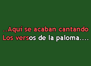 ..Aqui se acaban cantando
Los versos de la paloma....