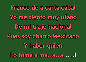 Franco de a carta cabal
Yo me siento muy ufano
De mi traje nacional
Pues soy charro Mexicano
Y haber quwn
Lo tomaama..a..a ..... l