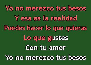 Yo no merezco tus besos
Y esa es la realidad
Puedes hacer lo que quieras
Lo que gustes
Con tu amor
Yo no merezco tus besos