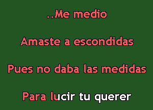 ..Me medio
Amaste a escondidas
Pues no daba las medidas

Para lucir tu querer