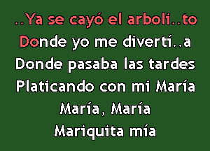 ..Ya se cayc3 el arboli..to
Donde yo me diverti..a
Donde pasaba las tardes
Platicando con mi Maria
Maria, Maria
Mariquita mia