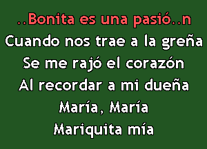 ..Bonita es una pasi6..n
Cuando nos trae a la greria
Se me rajc') el corazc'm
Al recordar a mi dueria
Maria, Maria
Mariquita mia