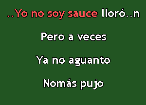..Yo no soy sauce llor6..n
Pero a veces

Ya no aguanto

Nomas pujo