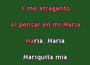 Y me atraganto

Al pensar en mi Maria

Maria, Maria

Mariquita mia