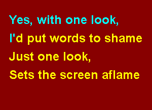 Yes, with one look,
I'd put words to shame

Just one look,
Sets the screen aflame