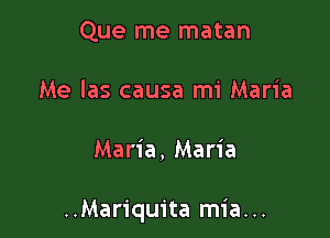 Que me matan
Me las causa mi Maria

Maria, Maria

..Mariquita mia...