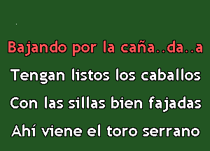 Bajando por la car'ia..da..a
Tengan listos los caballos
Con las sillas bien fajadas

Ahi viene el toro serrano