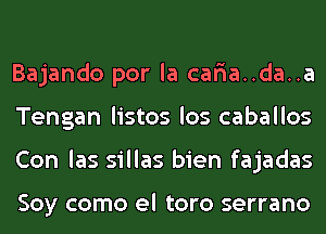 Bajando por la car'ia..da..a
Tengan listos los caballos
Con las sillas bien fajadas

Soy como el toro serrano