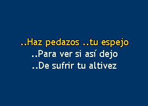 ..Haz pedazos ..tu espejo

..Para ver si asf dejo
..De sufrir tu altivez