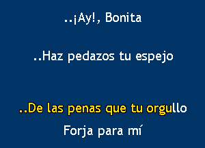 ..iAy!, Bonita

..Haz pedazos tu espejo

..De las penas que tu orgullo

Forja para mi