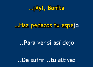 ..iAyl, Bonita

..Haz pedazos tu espejo

..Para ver si asf dejo

..De sufrir ..tu altivez