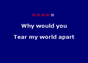 Why would you

Tear my world apart
