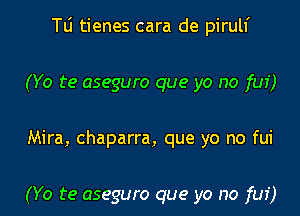 le tienes cara de pirulf
(Yo te aseguro que yo no fui)
Mira, chaparra, que yo no fui

(Yo te aseguro que yo no fui)