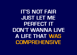 ITS NOT FAIR
JUST LET ME
PERFECT IT
DON'T WANNA LIVE
A LIFE THAT WAS
COMPREHENSIVE

g