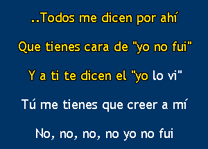 ..Todos me dicen por ahf
Que tienes cara de yo no fui
Y a ti te dicen el yo lo vi
le me tienes que creer a ml'

No, no, no, no yo no fui