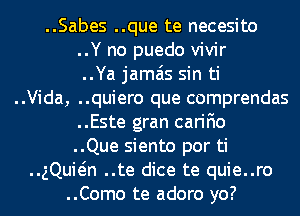 ..Sabes ..que te necesito
..Y no puedo vivir
..Ya jamais sin ti
..Vida, ..quiero que comprendas
..Este gran carifio
..Que siento por ti
..gQuMn ..te dice te quie..ro
..Como te adoro yo?