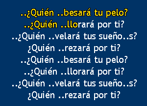 ..gQuMn ..besara'1 tu pelo?
..gQuMn ..llorara'1 por ti?
..gQuMn ..velara'1 tus suefio..s?
gQuMn ..rezara'1 por ti?
..gQuMn ..besara'1 tu pelo?
..gQuMn ..llorara'1 por ti?
..gQuMn ..velara'1 tus suefio..s?
gQuMn ..rezara'1 por ti?