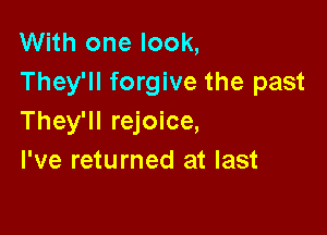 With one look,
They'll forgive the past

They'll rejoice,
I've returned at last