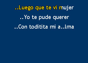 ..Luego que te vi mujer

..Yo te pude querer

..Con toditita mi a..lma