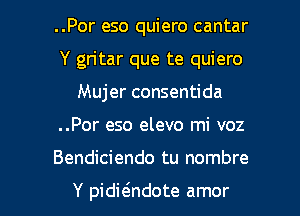 ..Por eso quiero cantar
Y gritar que te quiero
Mujer consentida
..Por eso elevo mi voz

Bendiciendo tu nombre

Y pidieindote amor l