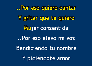 ..Por eso quiero cantar
Y gritar que te quiero
Mujer consentida
..Por eso elevo mi voz

Bendiciendo tu nombre

Y pidieindote amor l