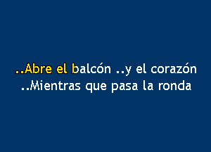 ..Abre el balc6n ..y el corazc'm

..Mientras que pasa la ronda