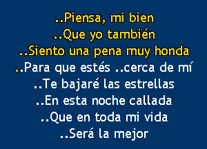 ..Piensa, mi bien

..Que yo tambwn
..Siento una pena muy honda
..Para que esws ..cerca de ml'
..Te bajare? las estrellas
..En esta noche callada
..Que en toda mi Vida

..Serai la mejor