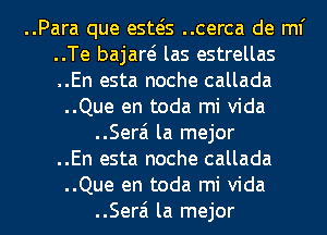 ..Para que esws ..cerca de ml'
..Te bajare? las estrellas
..En esta noche callada
..Que en toda mi Vida
..Serai la mejor
..En esta noche callada
..Que en toda mi Vida
..Serai la mejor