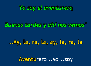 Yo soy el aventurero

Buenas tardes y ahi nos vemos

..Ay, la, ra, la, ay, la, ra, la

Aventurero . .yo . .soy