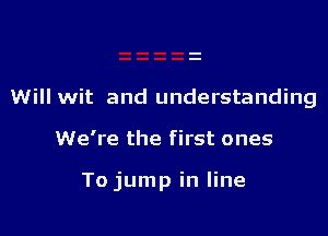 Will wit and understanding

We're the first ones

To jump in line