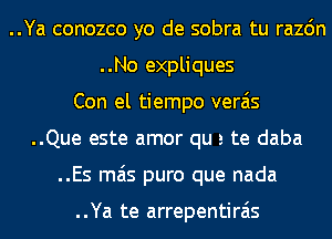 ..Ya conozco yo de sobra tu razdn
..No expliques
Con el tiempo verais
..Que este amor qu a te daba
..Es mas puro que nada

..Ya te arrepentirais