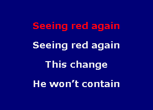 Seeing red again

This change

He won't contain