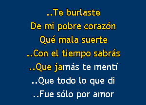 ..Te burlaste
De mi pobre corazc'm
Qw mala suerte
..Con el tiempo sabrais
..Que jamais te mentf
..Que todo lo que di

..Fue 5610 por amor